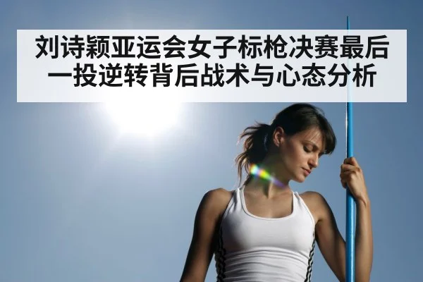 刘诗颖亚运会女子标枪决赛最后一投逆转背后战术与心态分析 | kaiyun