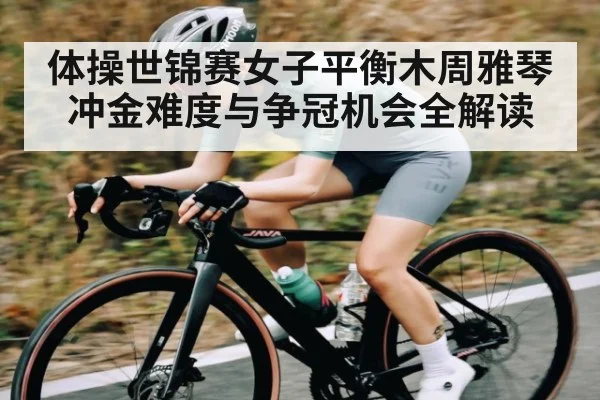 体操世锦赛女子平衡木周雅琴冲金难度与争冠机会全解读 - kaiyun