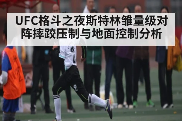 UFC格斗之夜斯特林雏量级对阵摔跤压制与地面控制分析 - kaiyun