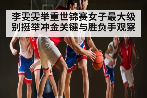李雯雯举重世锦赛女子最大级别挺举冲金关键与胜负手观察 - kaiyun