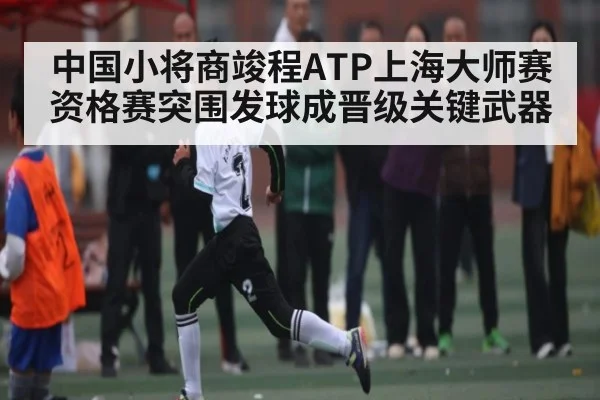 中国小将商竣程ATP上海大师赛资格赛突围发球成晋级关键武器 - kaiyun