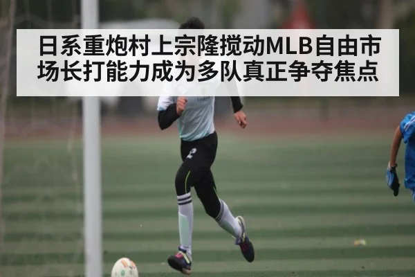 日系重炮村上宗隆搅动MLB自由市场长打能力成为多队真正争夺焦点